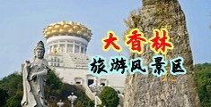 18岁破处视频日逼中国浙江-绍兴大香林旅游风景区